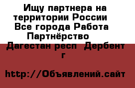 Ищу партнера на территории России  - Все города Работа » Партнёрство   . Дагестан респ.,Дербент г.